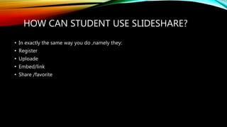 HOW CAN STUDENT USE SLIDESHARE?
• In exactly the same way you do ,namely they:
• Register
• Uploade
• Embed/link
• Share /favorite