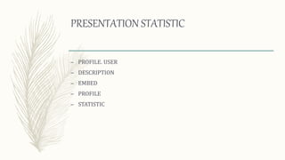 PRESENTATION STATISTIC
– PROFILE. USER
– DESCRIPTION
– EMBED
– PROFILE
– STATISTIC