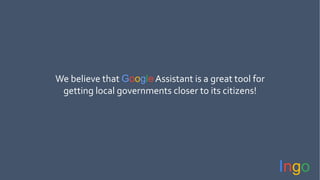 We believe that GoogleAssistant is a great tool for
getting local governments closer to its citizens!
Ingo
 