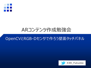 ARコンテンツ作成勉強会
OpenCVとRGB-Dセンサで作ろう壁面タッチパネル
#AR_Fukuoka
 