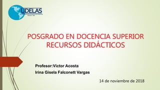 POSGRADO EN DOCENCIA SUPERIOR
RECURSOS DIDÁCTICOS
Profesor:Víctor Acosta
Irina Gisela Falconett Vargas
14 de noviembre de 2018
 