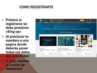 COMO REGISTRARTE
• Primero al
registrarse se
debe presionar
«Sing up»
• Al presionar te
mandara a una
pagina donde
deberás poner
todos tus datos
que te solicitan
• Y, listo, tendrás
tu cuenta de
Slideshare
 