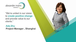 “We’re united in our vision
to create positive change
and provide value to our
clients.”
Ada Zhu
Project Manager , Shanghai
 