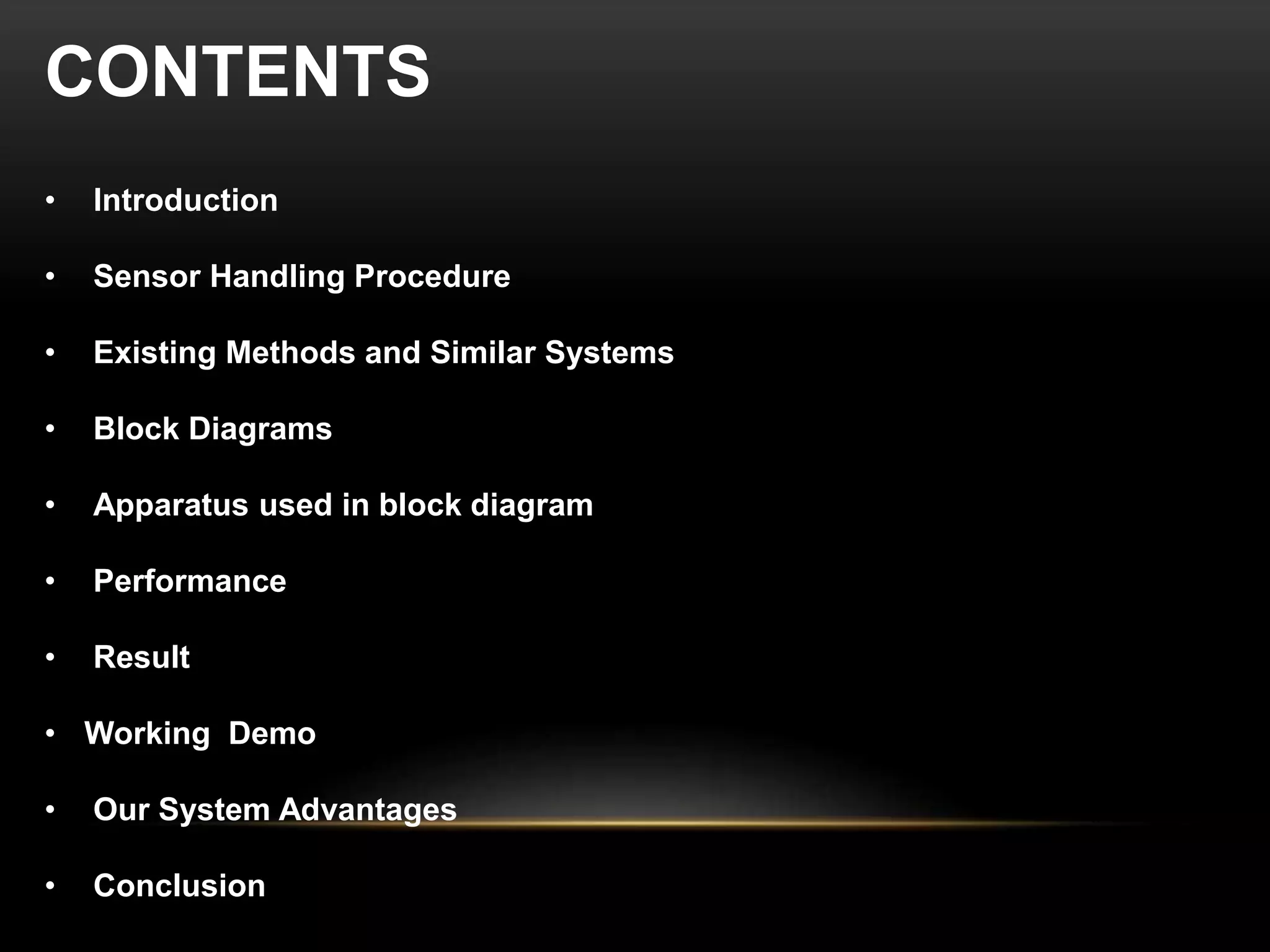 CONTENTS
• Introduction
• Sensor Handling Procedure
• Existing Methods and Similar Systems
• Block Diagrams
• Apparatus used in block diagram
• Performance
• Result
• Working Demo
• Our System Advantages
• Conclusion
 