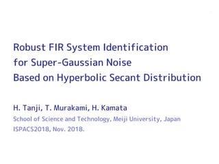 Robust FIR System Identification
for Super-Gaussian Noise
Based on Hyperbolic Secant Distribution
H. Tanji, T. Murakami, H. Kamata
School of Science and Technology, Meiji University, Japan
ISPACS2018, Nov. 2018.
1
 
