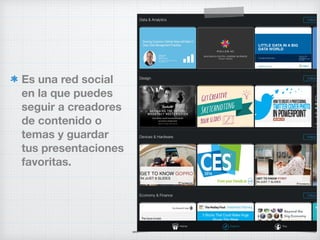 Es una red social
en la que puedes
seguir a creadores
de contenido o
temas y guardar
tus presentaciones
favoritas.
 