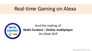 And the making of
Math Contest – Online multiplayer
An Alexa Skill
Real-time Gaming on Alexa
bowdenCloud.com
 