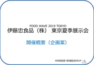 FOOD WAVE 2019 TOKYO
伊藤忠食品（株） 東京夏季展示会
開催概要（企画案）
MD統括部 地域産品MDチーム
20190107
 