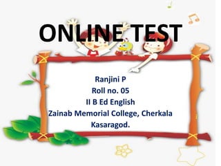 ONLINE TEST
Ranjini P
Roll no. 05
II B Ed English
Zainab Memorial College, Cherkala
Kasaragod.
 
