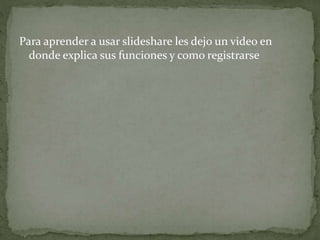 Para aprender a usar slideshare les dejo un video en
donde explica sus funciones y como registrarse
 