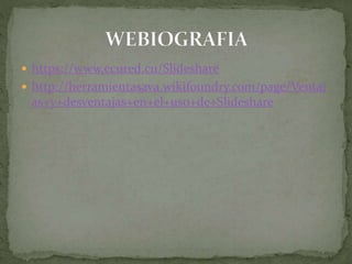  https://www.ecured.cu/Slideshare
 http://herramientasava.wikifoundry.com/page/Ventaj
as+y+desventajas+en+el+uso+de+Slideshare
 