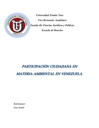 Universidad Fermín Toro
Vice Rectorado Académico
Faculta De Ciencias Jurídicas y Políticas
Escuela de Derecho
PARTICIPACIÓN CIUDADANA EN
MATERIA AMBIENTAL EN VENEZUELA.
Realizado por:
Goyo Yameli
 