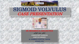 SIGMOID VOLVULUS
CASE PRESENTATION
DR. MOHAMAD AL-GAILANI FRCS
‫الكيالني‬ ‫محمد‬ ‫الدكتور‬
CONSULTANT SURGEON
CHIEF OF SURGERY
AL HAMMADI HOSPITAL, NUZHA
RIYADH, KSA
 