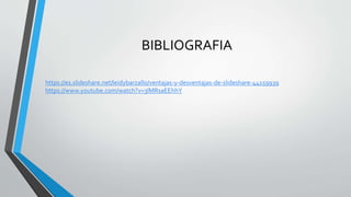 BIBLIOGRAFIA
https://es.slideshare.net/leidybarzallo/ventajas-y-desventajas-de-slideshare-44159939
https://www.youtube.com/watch?v=3lMRsaEEhhY
 