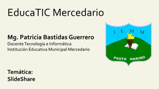 EducaTIC Mercedario
Mg. Patricia Bastidas Guerrero
DocenteTecnología e Informática
Institución Educativa Municipal Mercedario
Temática:
SlideShare
 