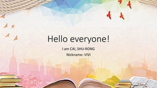 Hello everyone!
I am CAI, SHU-RONG
Nickname: VIVI
 