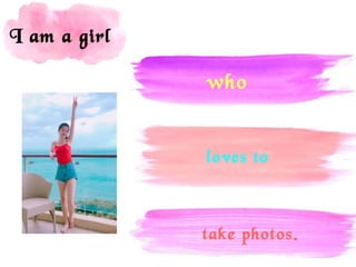 I am a girl
who
loves to
take photos.