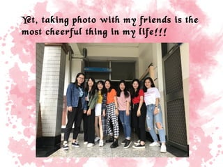 Yet, taking photo with my friends is the
most cheerful thing in my life!!!