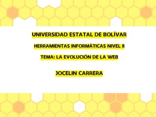 UNIVERSIDAD ESTATAL DE BOLÍVAR
HERRAMIENTAS INFORMÁTICAS NIVEL II
TEMA: LA EVOLUCIÓN DE LA WEB
JOCELIN CARRERA
 