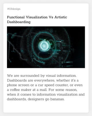 #UIdesign
Functional Visualization Vs Artistic
Dashboarding
We are surrounded by visual information.
Dashboards are everywhere, whether it’s a
phone screen or a car speed counter, or even
a coffee maker at a mall. For some reason,
when it comes to information visualization and
dashboards, designers go bananas.
 