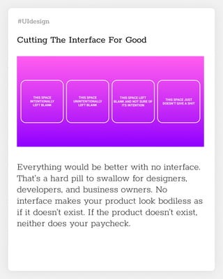 #UIdesign
Cutting The Interface For Good
Everything would be better with no interface.
That’s a hard pill to swallow for designers,
developers, and business owners. No
interface makes your product look bodiless as
if it doesn’t exist. If the product doesn’t exist,
neither does your paycheck.
 