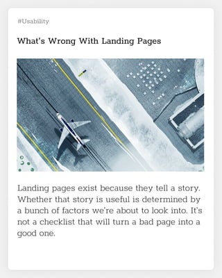 #Usability
What’s Wrong With Landing Pages
Landing pages exist because they tell a story.
Whether that story is useful is determined by
a bunch of factors we’re about to look into. It’s
not a checklist that will turn a bad page into a
good one.
 