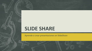 SLIDE SHARE
Aprende a crear presentaciones en SlideShare
 