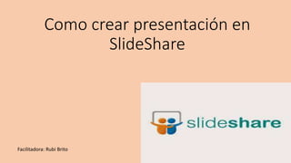 Como crear presentación en
SlideShare
Facilitadora: Rubi Brito
 
