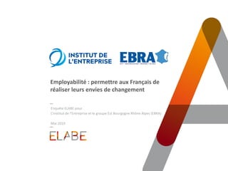 Employabilité : permettre aux Français de
réaliser leurs envies de changement
Enquête ELABE pour
L’Institut de l’Entreprise et le groupe Est Bourgogne Rhône Alpes (EBRA)
Mai 2019
 