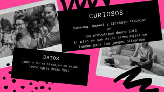 Japón y Corea trabajan en estastecnologías desde 2013
DATOS
Samsung, Huawei y Ericsson trabajan
en
los prototipos desde 2013
El plan es que estas tecnologías se
lancen para loa juegos olímpicos
Japón
2020
CURIOSOS
 