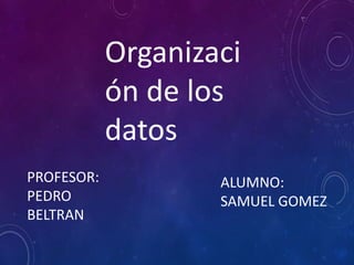 Organizaci
ón de los
datos
PROFESOR:
PEDRO
BELTRAN
ALUMNO:
SAMUEL GOMEZ
 