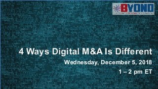 1
Wednesday, December 5, 2018
1 – 2 pm ET
4 Ways Digital M&A Is Different
 