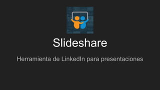 Slideshare
Herramienta de LinkedIn para presentaciones
 