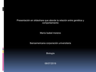 Presentación en slideshare que aborde la relación entre genética y
comportamiento
María Isabel moreno
Iberoamericana corporación universitaria
Biología
06/07/2019
 