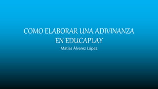 COMO ELABORAR UNA ADIVINANZA
EN EDUCAPLAY
Matías Álvarez López
 