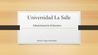 Universidad La Salle
Administración Educativa
Pamela Vargas Hernández
 