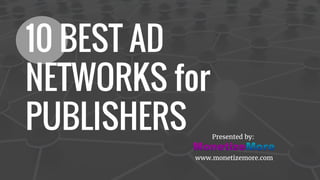 10 BEST AD
NETWORKS for
PUBLISHERS Presented by:
www.monetizemore.com
 