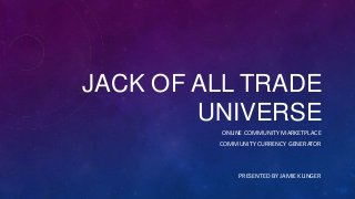 JACK OF ALL TRADE
UNIVERSE
ONLINE COMMUNITY MARKETPLACE
COMMUNITY CURRENCY GENERATOR

PRESENTED BY JAMIE KLINGER

 