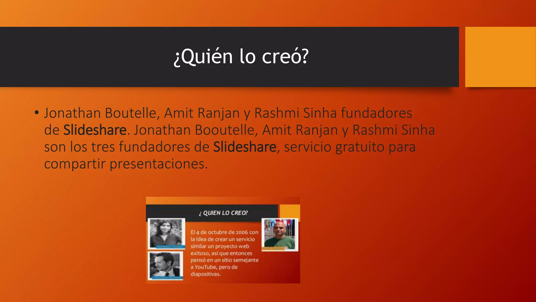 ¿Quién lo creó?
• Jonathan Boutelle, Amit Ranjan y Rashmi Sinha fundadores
de Slideshare. Jonathan Booutelle, Amit Ranjan y Rashmi Sinha
son los tres fundadores de Slideshare, servicio gratuito para
compartir presentaciones.
 