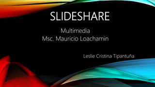 SLIDESHARE
Multimedia
Msc. Mauricio Loachamin
Leslie Cristina Tipantuña
 