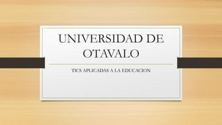 UNIVERSIDAD DE
OTAVALO
TICS APLICADAS A LA EDUCACION
 