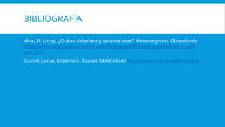BIBLIOGRAFÍA
Alvar, D. (2019). ¿Qué es slideshare y para qué sirve?. Atrae negocios. Obtenido de
https://www.negociosporlinkedin.com/blog/2019/08/16/que-es-slideshare-y-para-
que-sirve/
Ecured, (2019). Slideshare . Ecured. Obtenido de https://www.ecured.cu/Slideshare
 