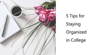 5 Tips for
Staying
Organized
in College
 