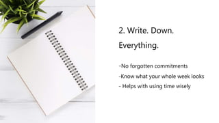 2. Write. Down.
Everything.
-No forgotten commitments
-Know what your whole week looks
- Helps with using time wisely
 