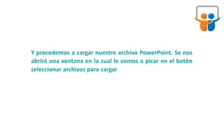 Y procedemos a cargar nuestro archivo PowerPoint. Se nos
abrirá una ventana en la cual le vamos a picar en el botón
seleccionar archivos para cargar
 
