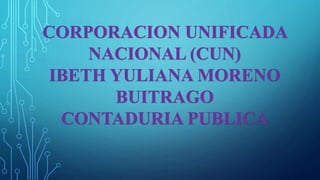 CORPORACION UNIFICADA
NACIONAL (CUN)
IBETH YULIANA MORENO
BUITRAGO
CONTADURIA PUBLICA
 