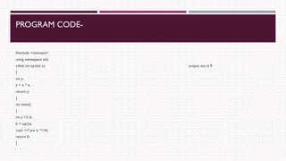 PROGRAM CODE-
#include <iostream>
using namespace std;
inline int sqr(int x) output: ans is 9
{
int y;
y = x * x;
return y;
}
int main()
{
int a =3, b;
b = sqr(a);
cout <<"ans is "<<b;
return 0;
}
 