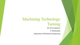 Machining Technology
Turning
Dr. K.Sivasakthivel
S. Manikandan
Department of Mechanical Engineering
 