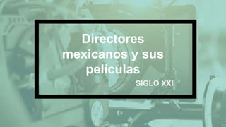 Directores
mexicanos y sus
películas
SIGLO XXI
 