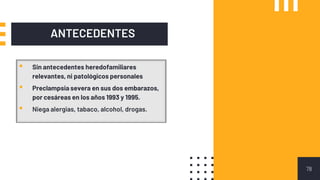 ANTECEDENTES
78
▪ Sin antecedentes heredofamiliares
relevantes, ni patológicos personales
▪ Preclampsia severa en sus dos embarazos,
por cesáreas en los años 1993 y 1995.
▪ Niega alergias, tabaco, alcohol, drogas.
 